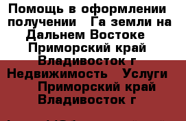 Помощь в оформлении, получении 1 Га земли на Дальнем Востоке - Приморский край, Владивосток г. Недвижимость » Услуги   . Приморский край,Владивосток г.